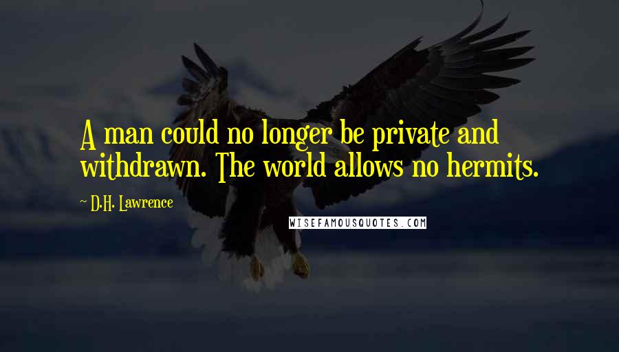 D.H. Lawrence Quotes: A man could no longer be private and withdrawn. The world allows no hermits.