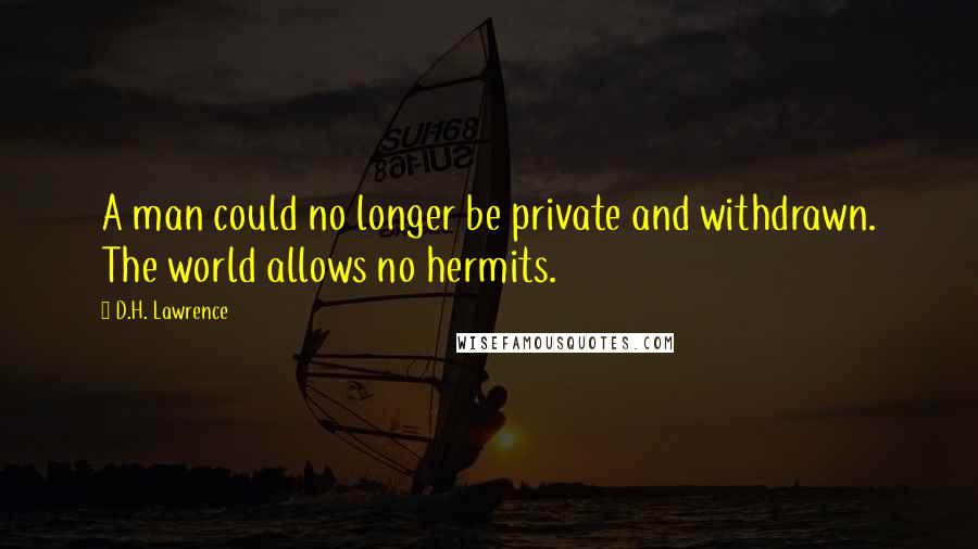 D.H. Lawrence Quotes: A man could no longer be private and withdrawn. The world allows no hermits.