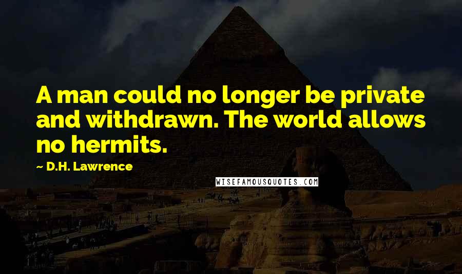 D.H. Lawrence Quotes: A man could no longer be private and withdrawn. The world allows no hermits.