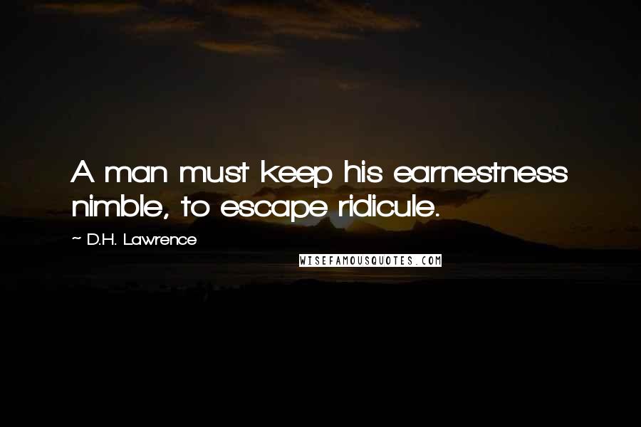 D.H. Lawrence Quotes: A man must keep his earnestness nimble, to escape ridicule.