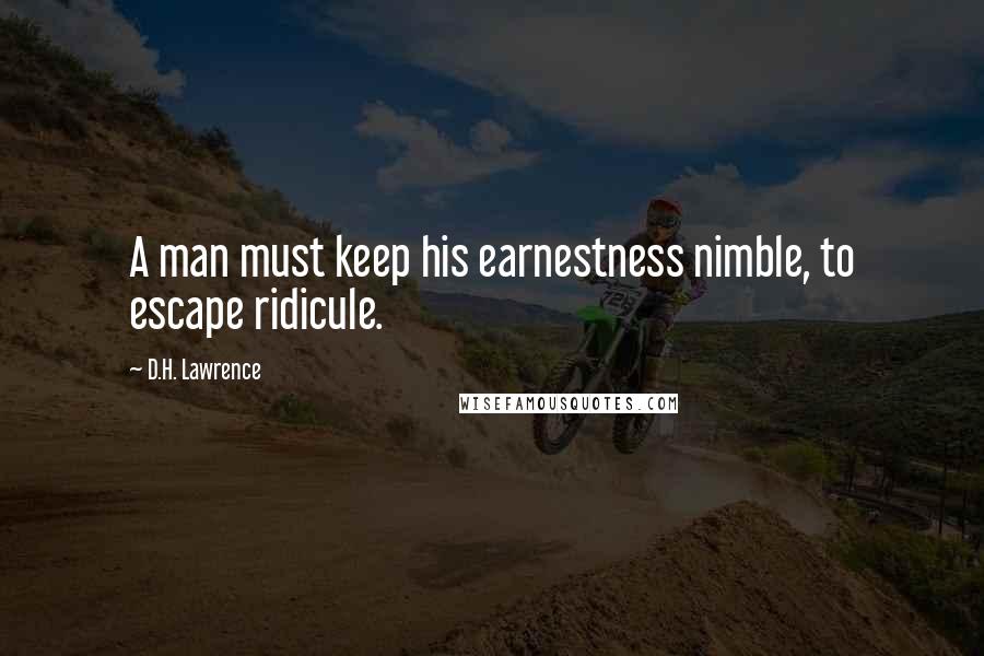 D.H. Lawrence Quotes: A man must keep his earnestness nimble, to escape ridicule.