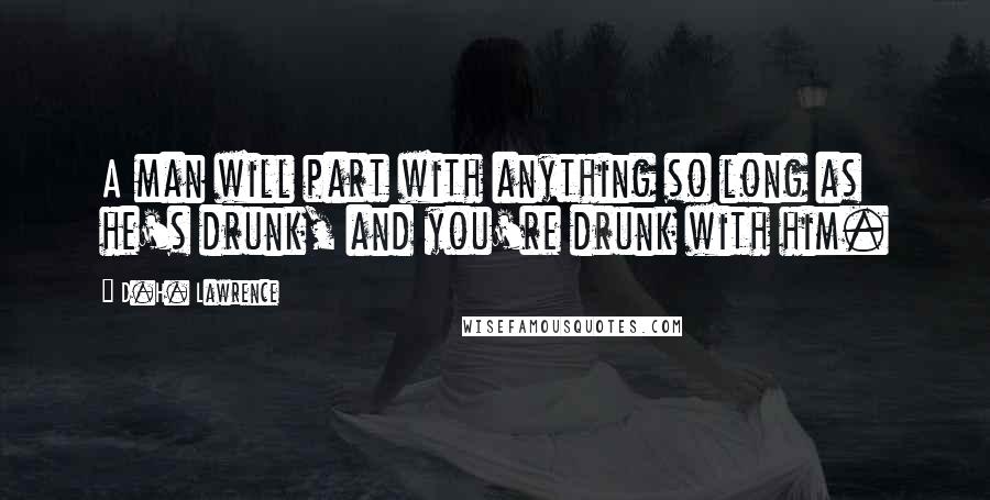 D.H. Lawrence Quotes: A man will part with anything so long as he's drunk, and you're drunk with him.