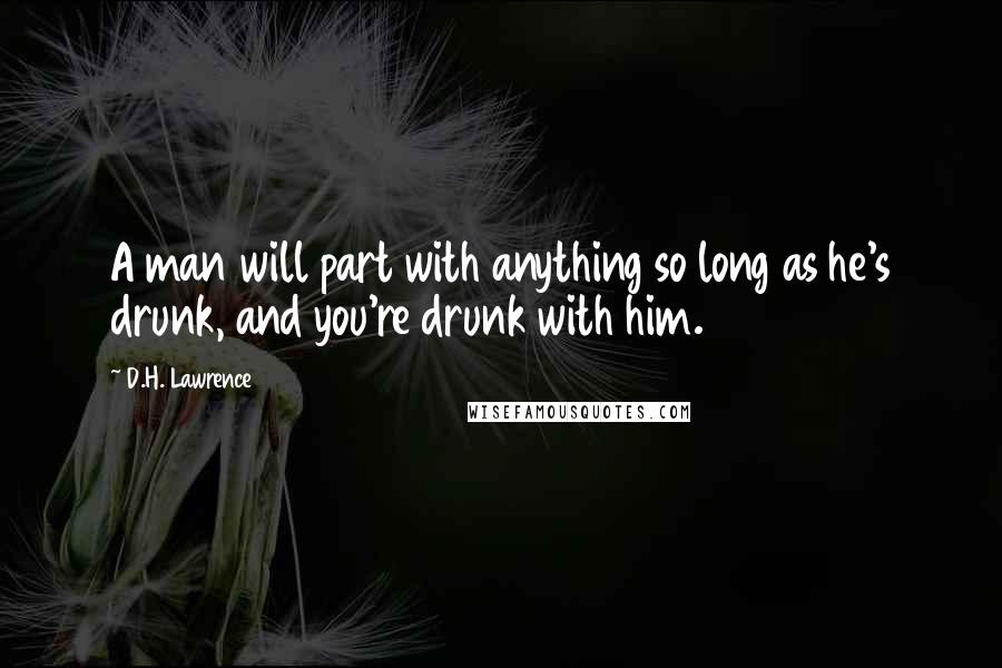 D.H. Lawrence Quotes: A man will part with anything so long as he's drunk, and you're drunk with him.