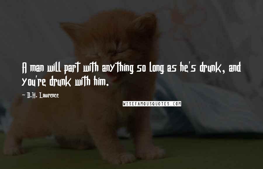 D.H. Lawrence Quotes: A man will part with anything so long as he's drunk, and you're drunk with him.