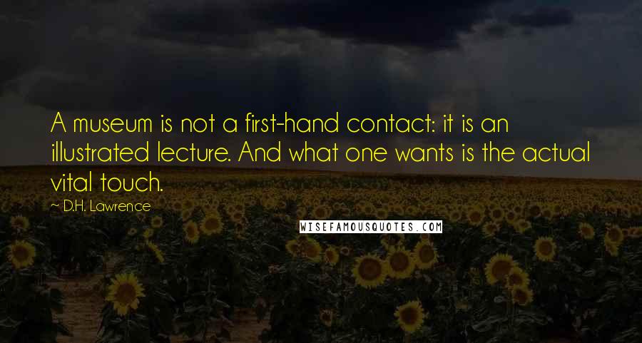 D.H. Lawrence Quotes: A museum is not a first-hand contact: it is an illustrated lecture. And what one wants is the actual vital touch.