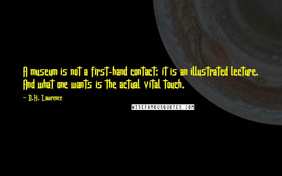 D.H. Lawrence Quotes: A museum is not a first-hand contact: it is an illustrated lecture. And what one wants is the actual vital touch.