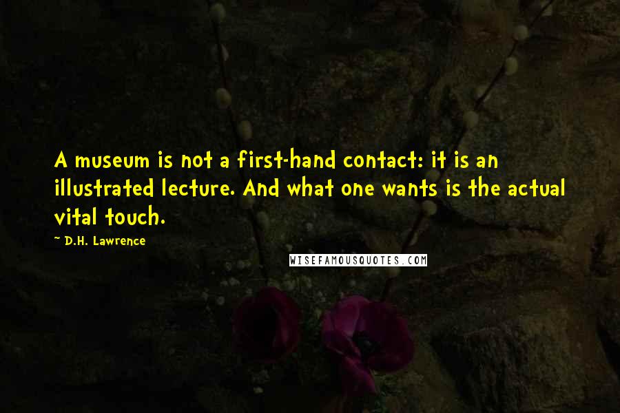 D.H. Lawrence Quotes: A museum is not a first-hand contact: it is an illustrated lecture. And what one wants is the actual vital touch.