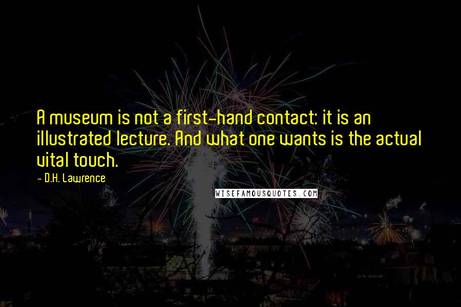 D.H. Lawrence Quotes: A museum is not a first-hand contact: it is an illustrated lecture. And what one wants is the actual vital touch.