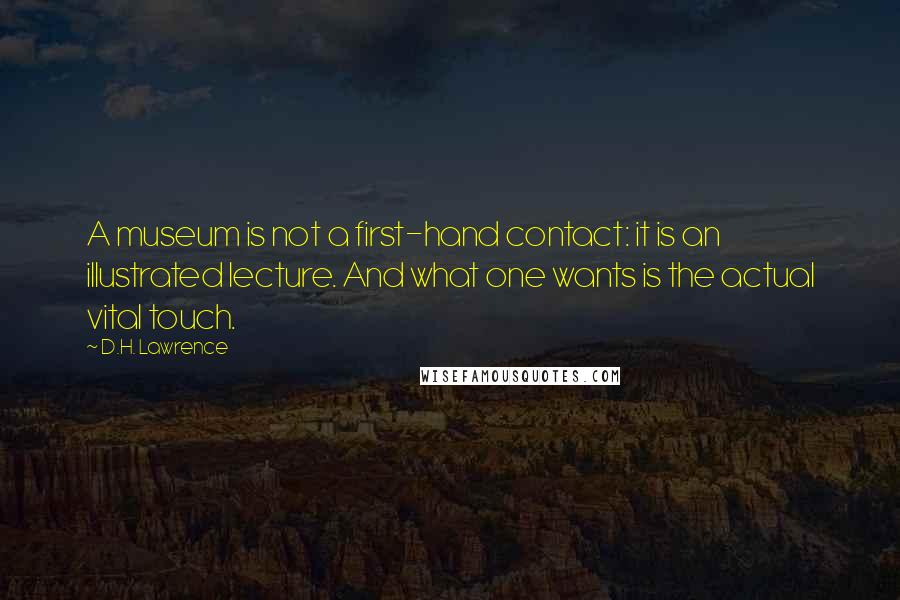 D.H. Lawrence Quotes: A museum is not a first-hand contact: it is an illustrated lecture. And what one wants is the actual vital touch.