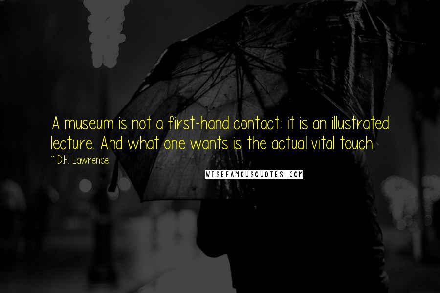 D.H. Lawrence Quotes: A museum is not a first-hand contact: it is an illustrated lecture. And what one wants is the actual vital touch.