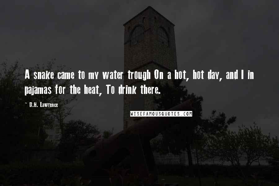 D.H. Lawrence Quotes: A snake came to my water trough On a hot, hot day, and I in pajamas for the heat, To drink there.