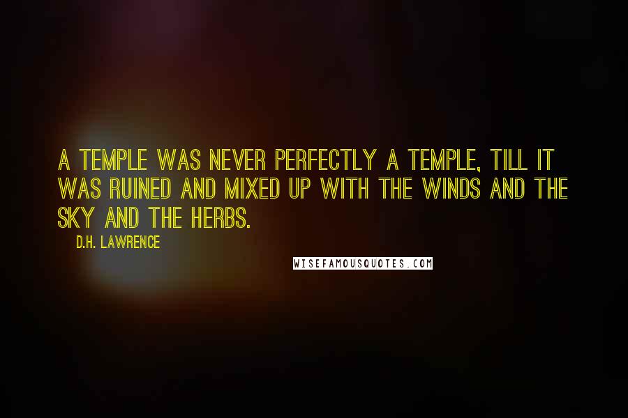 D.H. Lawrence Quotes: A temple was never perfectly a temple, till it was ruined and mixed up with the winds and the sky and the herbs.