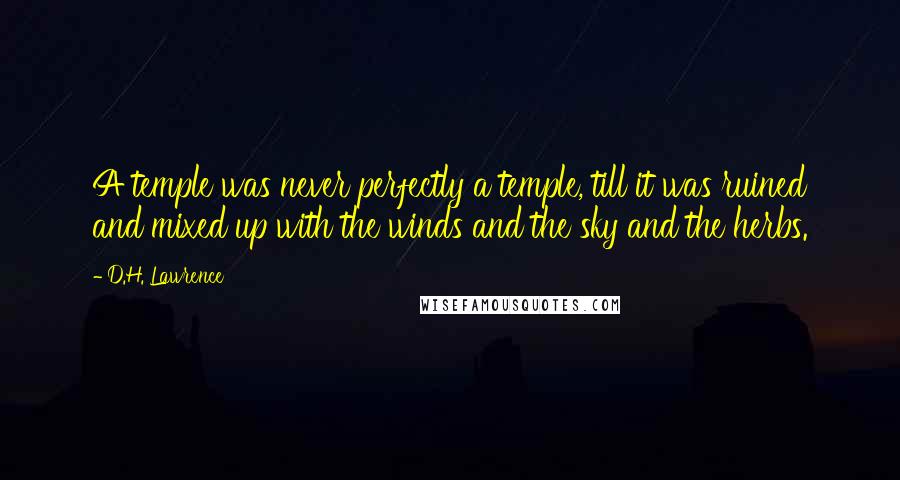 D.H. Lawrence Quotes: A temple was never perfectly a temple, till it was ruined and mixed up with the winds and the sky and the herbs.