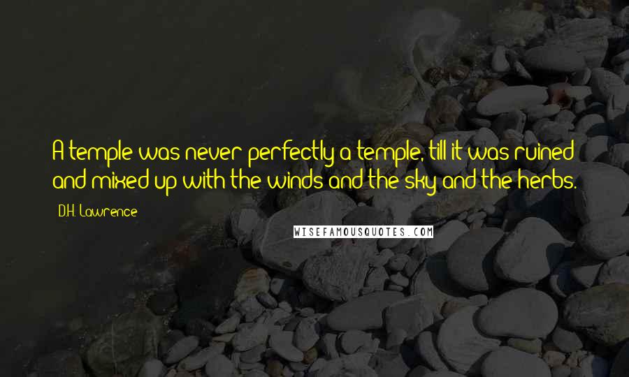 D.H. Lawrence Quotes: A temple was never perfectly a temple, till it was ruined and mixed up with the winds and the sky and the herbs.