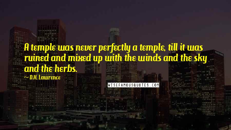 D.H. Lawrence Quotes: A temple was never perfectly a temple, till it was ruined and mixed up with the winds and the sky and the herbs.