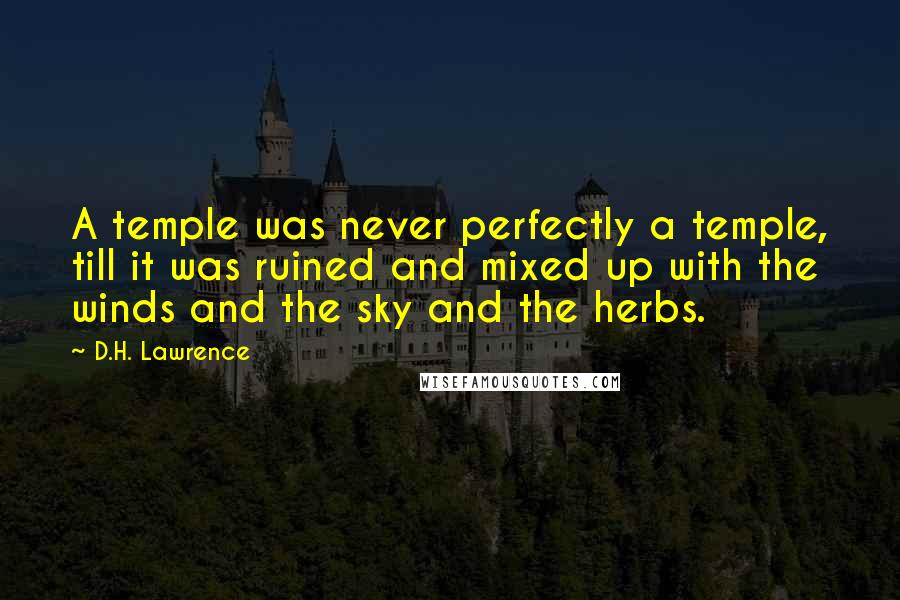 D.H. Lawrence Quotes: A temple was never perfectly a temple, till it was ruined and mixed up with the winds and the sky and the herbs.