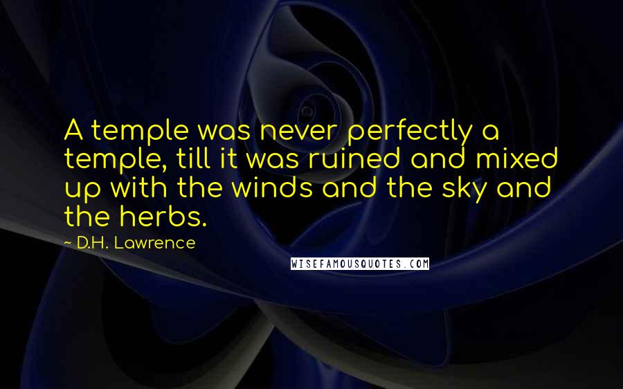 D.H. Lawrence Quotes: A temple was never perfectly a temple, till it was ruined and mixed up with the winds and the sky and the herbs.