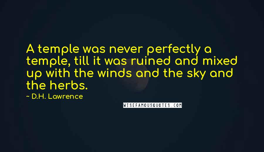 D.H. Lawrence Quotes: A temple was never perfectly a temple, till it was ruined and mixed up with the winds and the sky and the herbs.