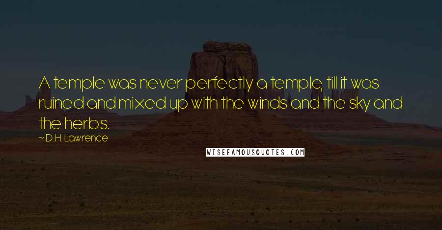 D.H. Lawrence Quotes: A temple was never perfectly a temple, till it was ruined and mixed up with the winds and the sky and the herbs.