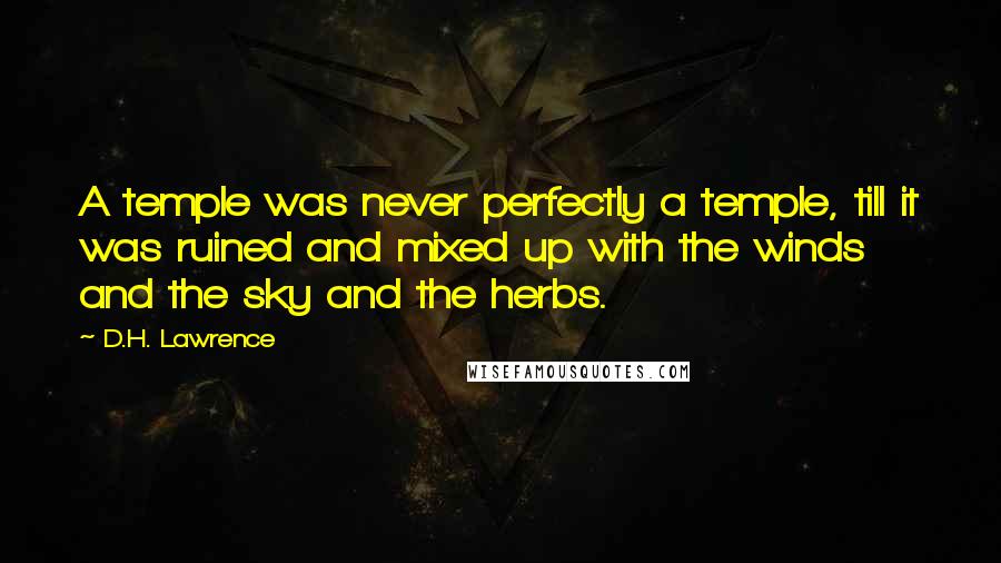 D.H. Lawrence Quotes: A temple was never perfectly a temple, till it was ruined and mixed up with the winds and the sky and the herbs.