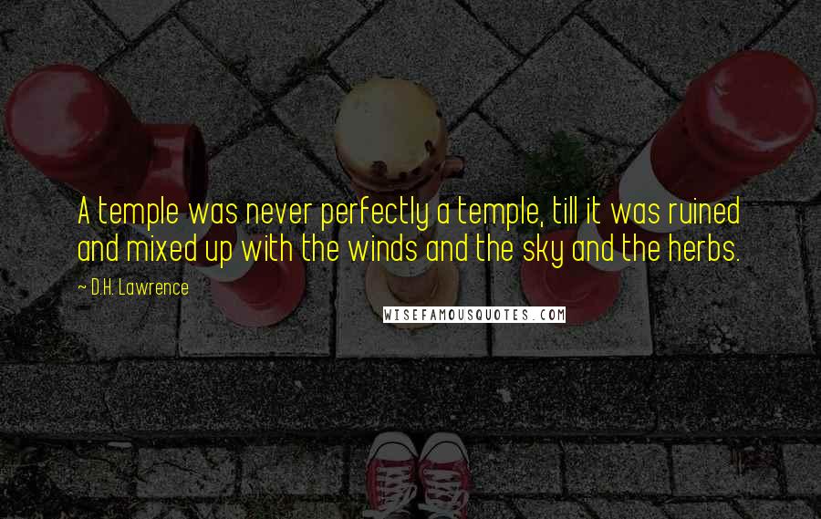 D.H. Lawrence Quotes: A temple was never perfectly a temple, till it was ruined and mixed up with the winds and the sky and the herbs.