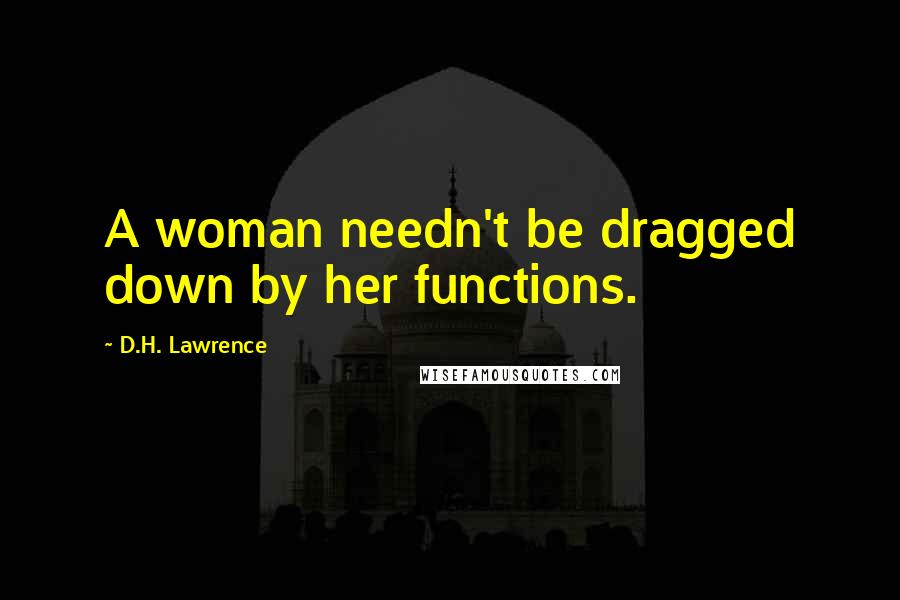 D.H. Lawrence Quotes: A woman needn't be dragged down by her functions.