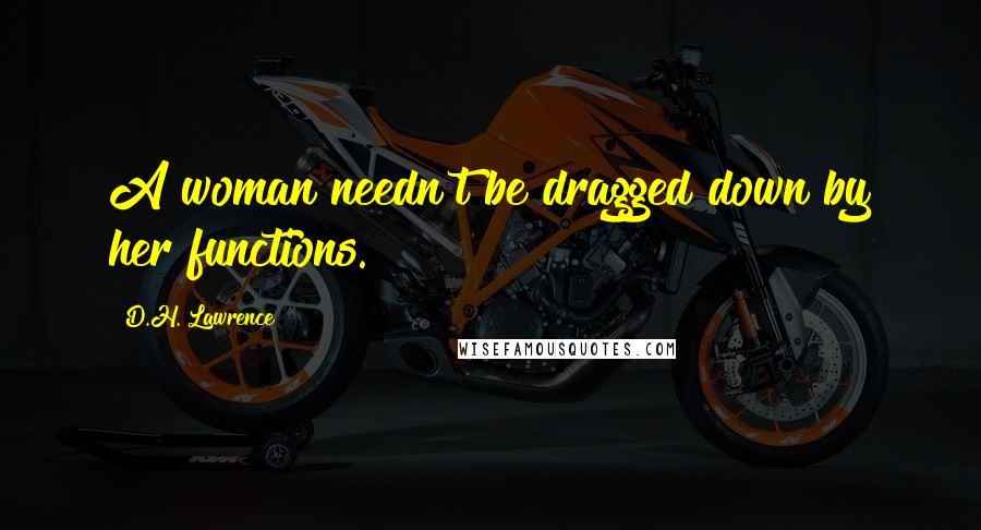 D.H. Lawrence Quotes: A woman needn't be dragged down by her functions.