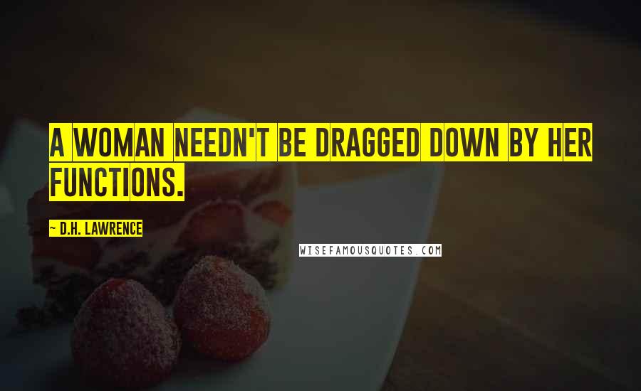 D.H. Lawrence Quotes: A woman needn't be dragged down by her functions.