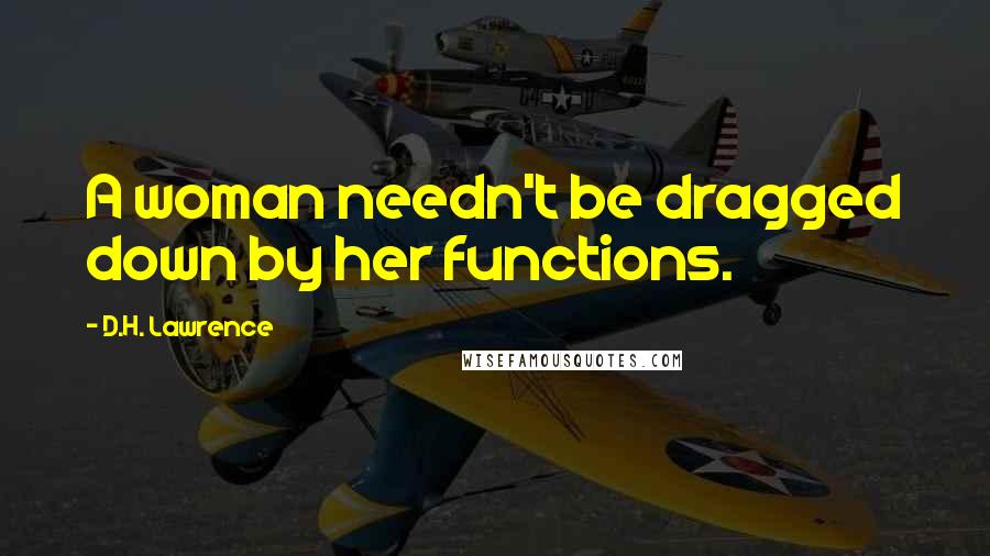 D.H. Lawrence Quotes: A woman needn't be dragged down by her functions.