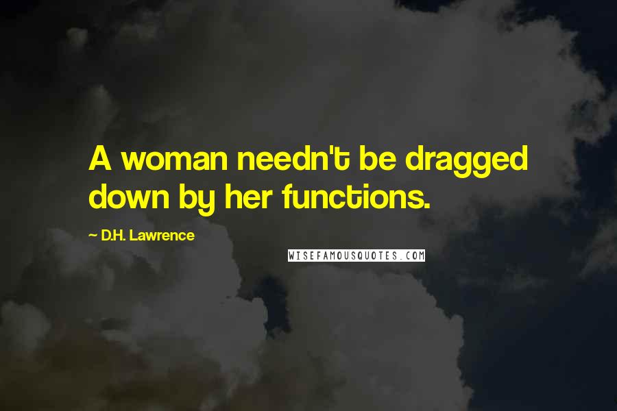 D.H. Lawrence Quotes: A woman needn't be dragged down by her functions.