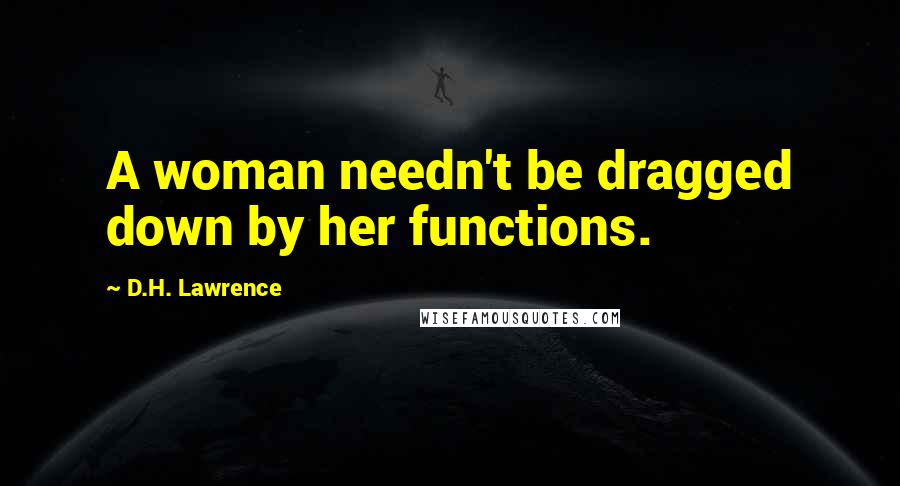 D.H. Lawrence Quotes: A woman needn't be dragged down by her functions.