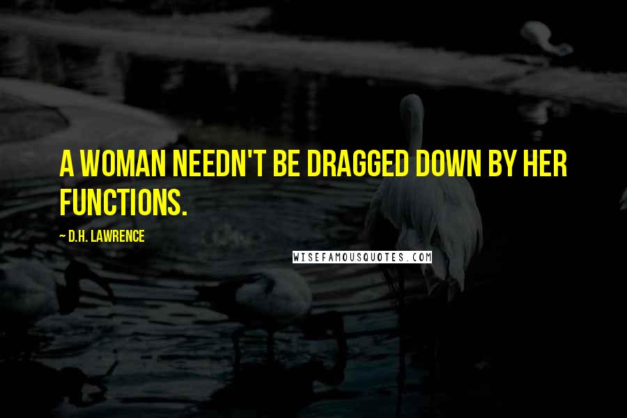 D.H. Lawrence Quotes: A woman needn't be dragged down by her functions.