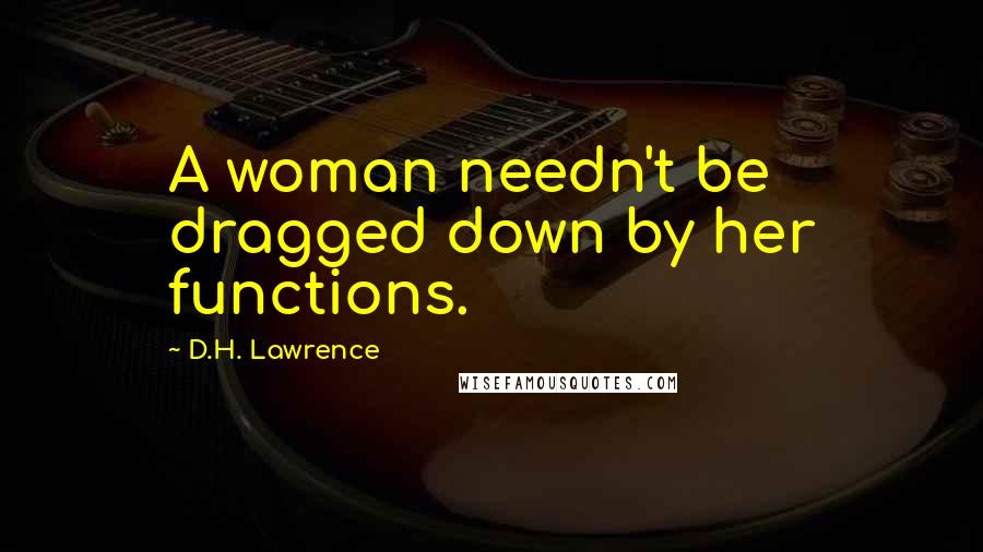 D.H. Lawrence Quotes: A woman needn't be dragged down by her functions.