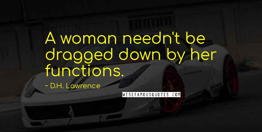 D.H. Lawrence Quotes: A woman needn't be dragged down by her functions.