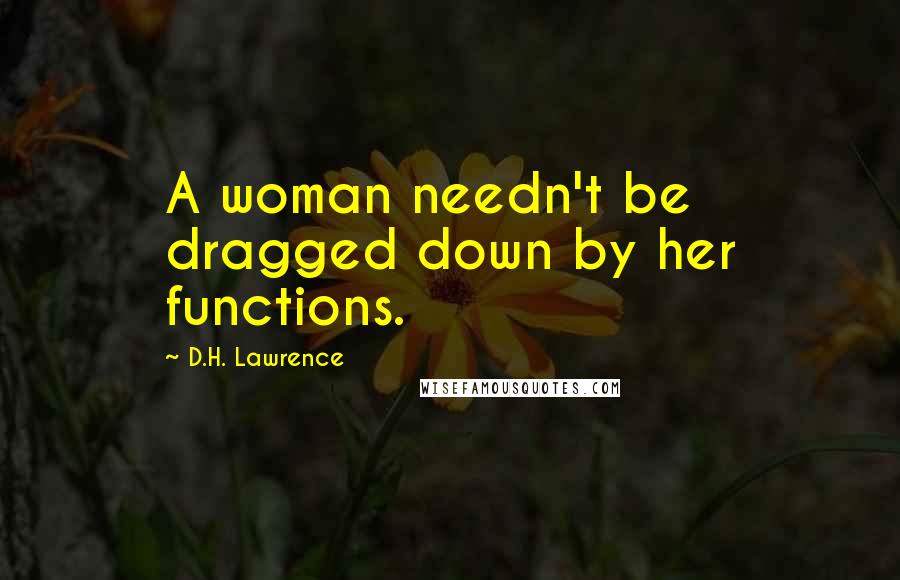D.H. Lawrence Quotes: A woman needn't be dragged down by her functions.