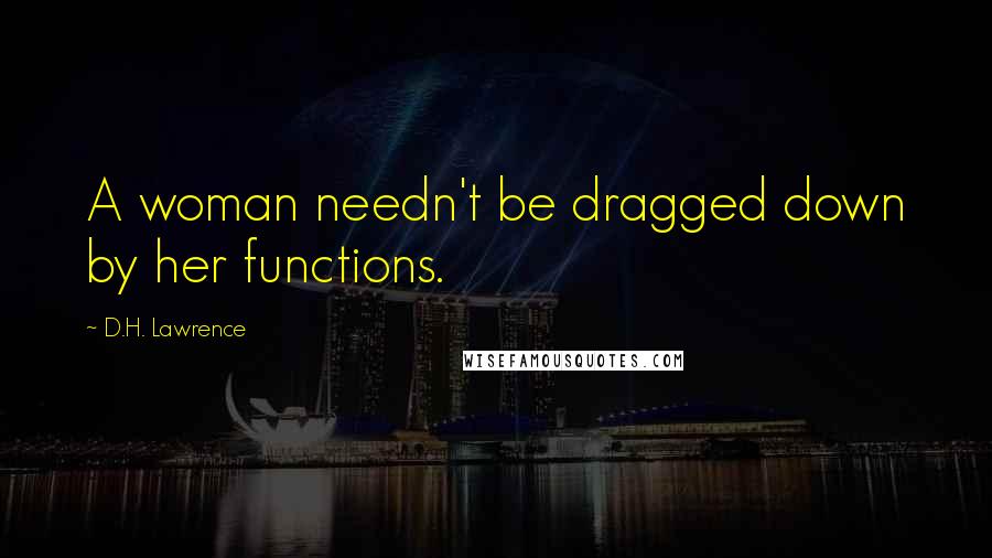 D.H. Lawrence Quotes: A woman needn't be dragged down by her functions.