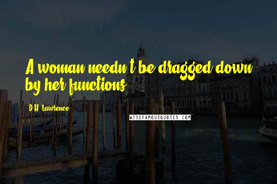 D.H. Lawrence Quotes: A woman needn't be dragged down by her functions.