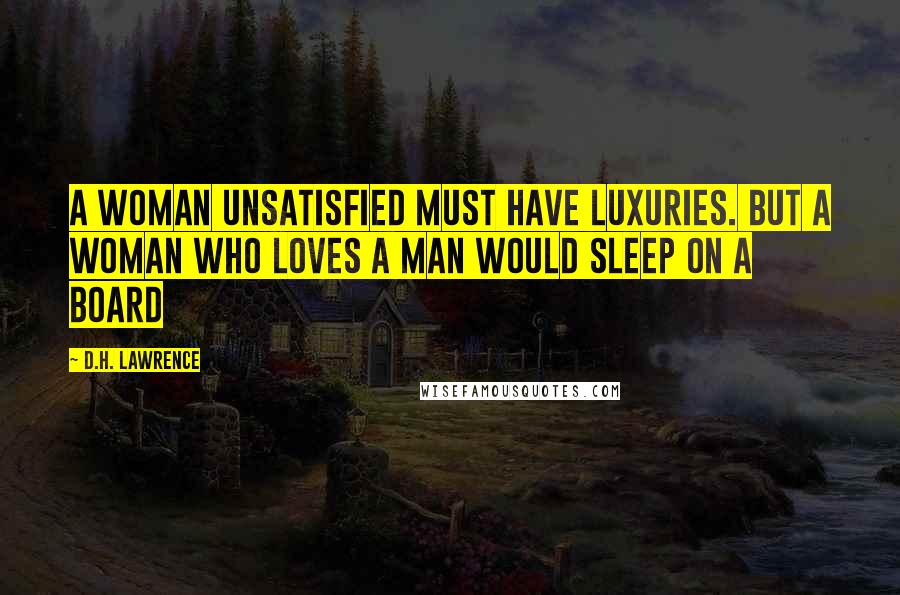 D.H. Lawrence Quotes: A woman unsatisfied must have luxuries. But a woman who loves a man would sleep on a board