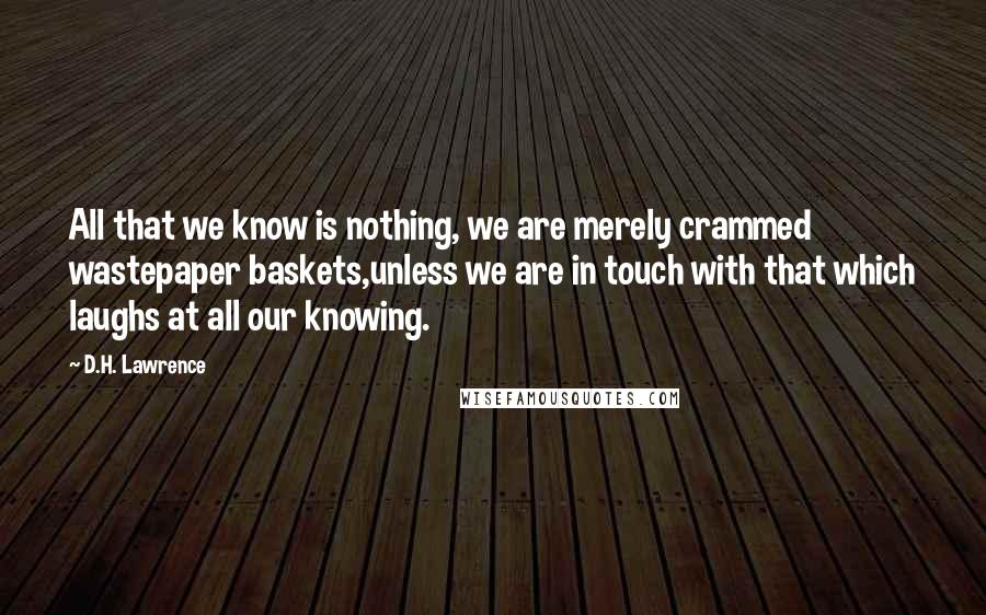 D.H. Lawrence Quotes: All that we know is nothing, we are merely crammed wastepaper baskets,unless we are in touch with that which laughs at all our knowing.