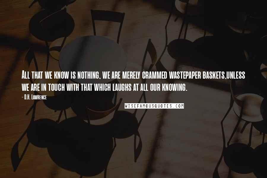 D.H. Lawrence Quotes: All that we know is nothing, we are merely crammed wastepaper baskets,unless we are in touch with that which laughs at all our knowing.