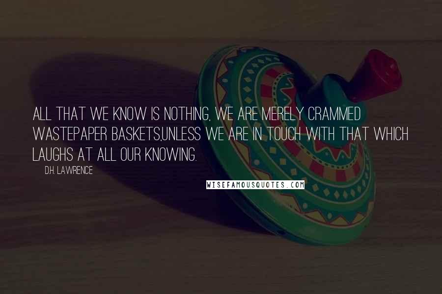 D.H. Lawrence Quotes: All that we know is nothing, we are merely crammed wastepaper baskets,unless we are in touch with that which laughs at all our knowing.