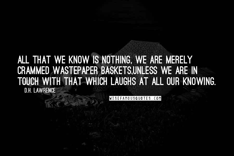 D.H. Lawrence Quotes: All that we know is nothing, we are merely crammed wastepaper baskets,unless we are in touch with that which laughs at all our knowing.