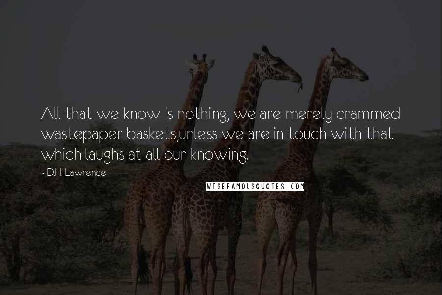 D.H. Lawrence Quotes: All that we know is nothing, we are merely crammed wastepaper baskets,unless we are in touch with that which laughs at all our knowing.