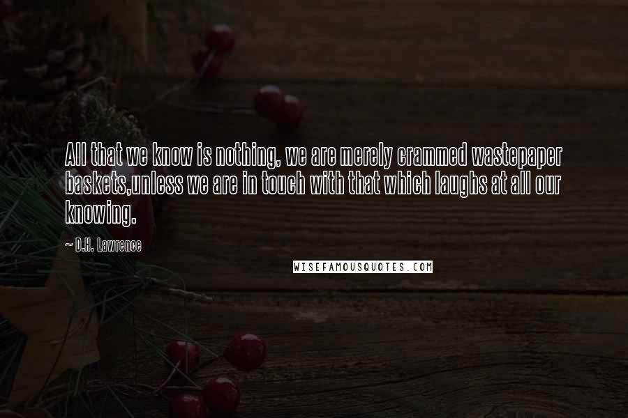 D.H. Lawrence Quotes: All that we know is nothing, we are merely crammed wastepaper baskets,unless we are in touch with that which laughs at all our knowing.