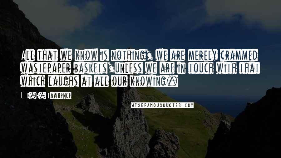 D.H. Lawrence Quotes: All that we know is nothing, we are merely crammed wastepaper baskets,unless we are in touch with that which laughs at all our knowing.