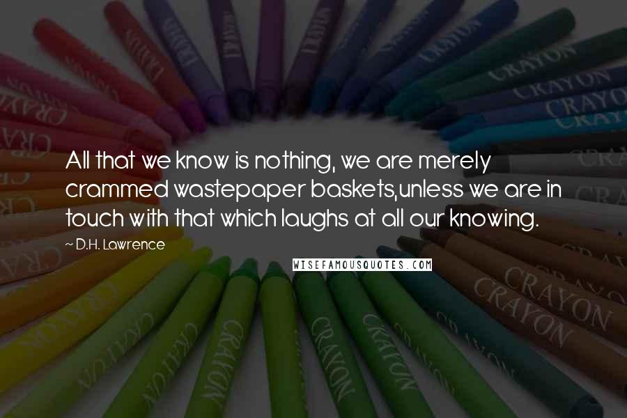 D.H. Lawrence Quotes: All that we know is nothing, we are merely crammed wastepaper baskets,unless we are in touch with that which laughs at all our knowing.