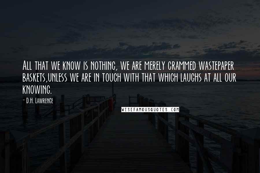 D.H. Lawrence Quotes: All that we know is nothing, we are merely crammed wastepaper baskets,unless we are in touch with that which laughs at all our knowing.