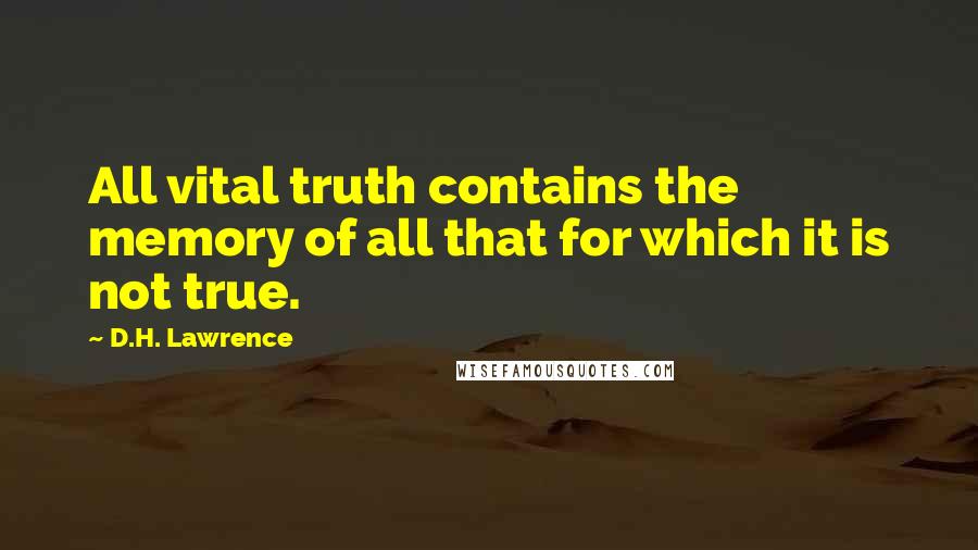 D.H. Lawrence Quotes: All vital truth contains the memory of all that for which it is not true.