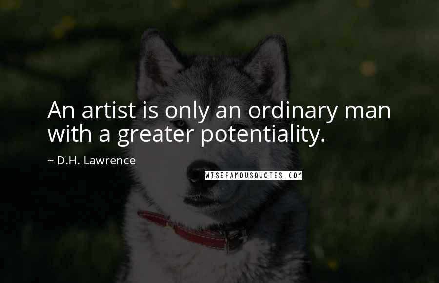 D.H. Lawrence Quotes: An artist is only an ordinary man with a greater potentiality.