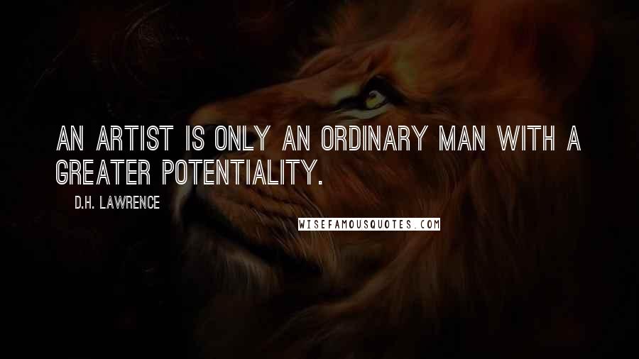 D.H. Lawrence Quotes: An artist is only an ordinary man with a greater potentiality.